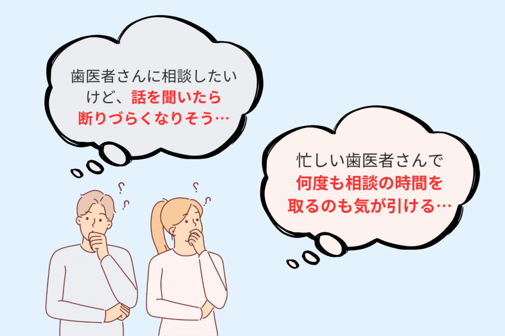 歯医者さんに相談したいけど、話を聞いたら断りづらくなりそう。
忙しい歯医者さんで何度も相談の時間を取るのも気が引ける
